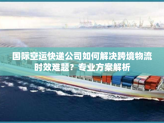 国际空运快递公司如何解决跨境物流时效难题?专业方案解析 国际空运快递公司如何解决跨境物流时效难题?专业方案解析