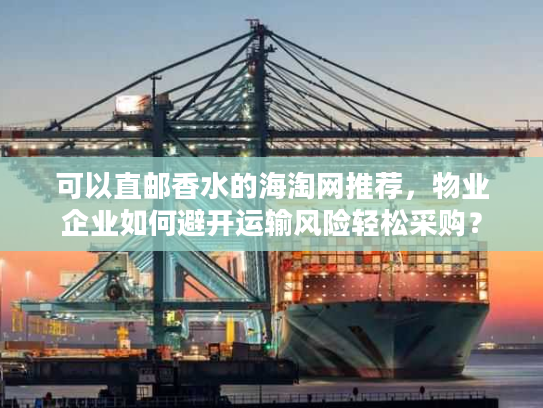 可以直邮香水的海淘网推荐，物业企业如何避开运输风险轻松采购？