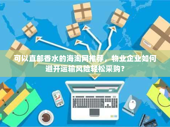 可以直邮香水的海淘网推荐,物业企业如何避开运输风险轻松采购? 可以直邮香水的海淘网推荐,物业企业如何避开运输风险轻松采购?