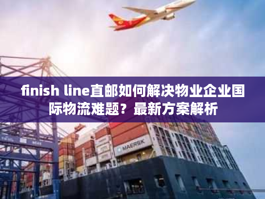 finish line直邮如何解决物业企业国际物流难题?最新方案解析 finish line直邮如何解决物业企业国际物流难题?最新方案解析