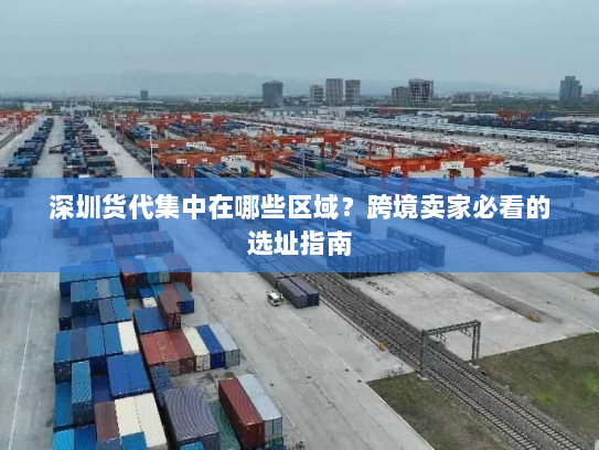 深圳货代集中在哪些区域?跨境卖家必看的选址指南 深圳货代集中在哪些区域?跨境卖家必看的选址指南