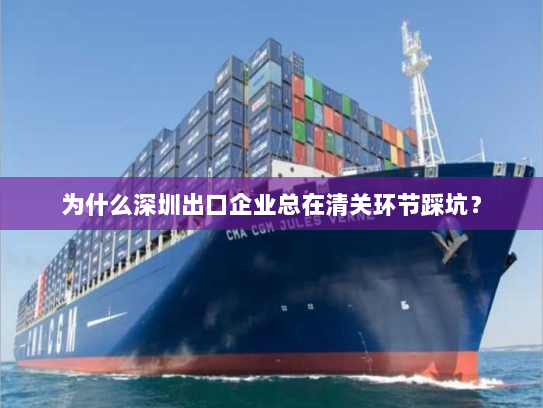 为什么深圳出口企业总在清关环节踩坑? 为什么深圳出口企业总在清关环节踩坑?