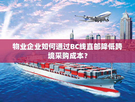 物业企业如何通过BC线直邮降低跨境采购成本？