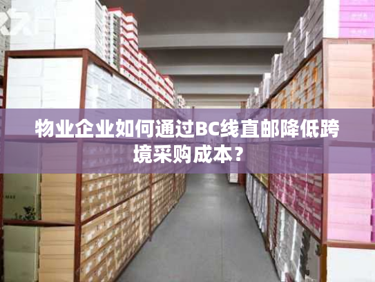 物业企业如何通过BC线直邮降低跨境采购成本？