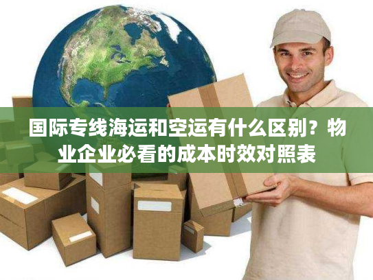 国际专线海运和空运有什么区别？物业企业必看的成本时效对照表