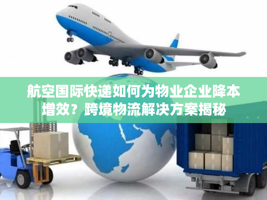 航空国际快递如何为物业企业降本增效？跨境物流解决方案揭秘