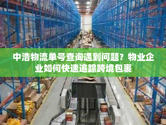 中浩物流单号查询遇到问题?物业企业如何快速追踪跨境包裹 中浩物流单号查询遇到问题?物业企业如何快速追踪跨境包裹