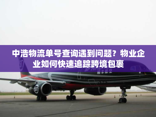 中浩物流单号查询遇到问题?物业企业如何快速追踪跨境包裹 中浩物流单号查询遇到问题?物业企业如何快速追踪跨境包裹