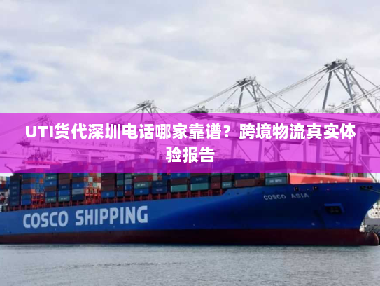 UTI货代深圳电话哪家靠谱？跨境物流真实体验报告