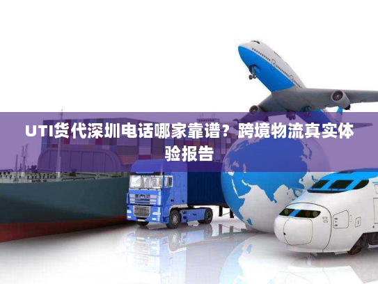 UTI货代深圳电话哪家靠谱？跨境物流真实体验报告