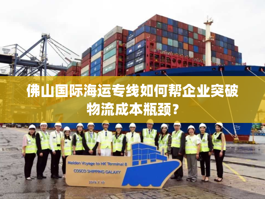 佛山国际海运专线如何帮企业突破物流成本瓶颈? 佛山国际海运专线如何帮企业突破物流成本瓶颈?