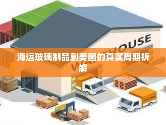 海运玻璃制品到美国的真实周期拆解
