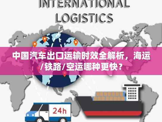 中国汽车出口运输时效全解析，海运/铁路/空运哪种更快？