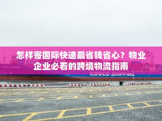 怎样寄国际快递最省钱省心？物业企业必看的跨境物流指南