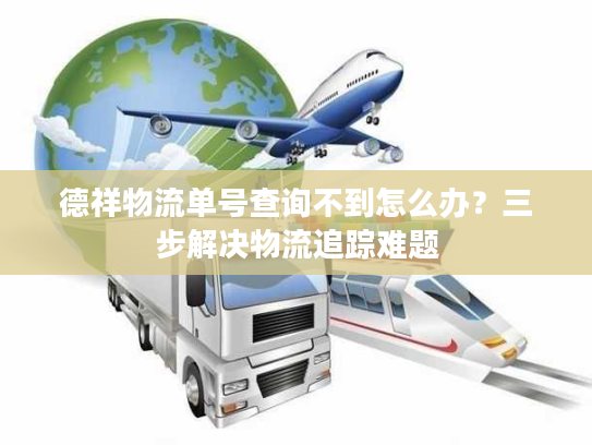 德祥物流单号查询不到怎么办？三步解决物流追踪难题