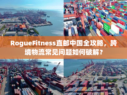 RogueFitness直邮中国全攻略，跨境物流常见问题如何破解？