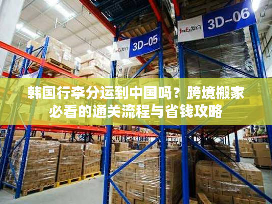 韩国行李分运到中国吗？跨境搬家必看的通关流程与省钱攻略