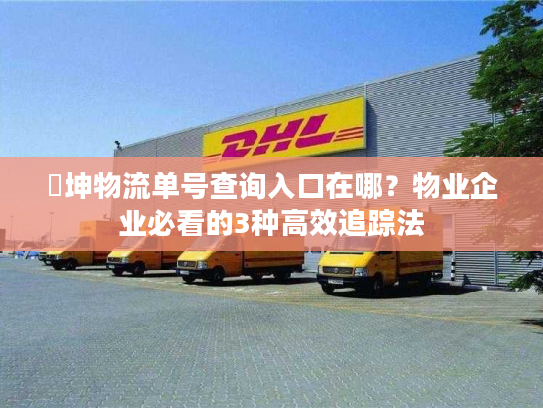 徳坤物流单号查询入口在哪？物业企业必看的3种高效追踪法