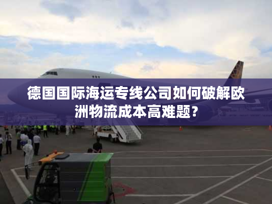 德国国际海运专线公司如何破解欧洲物流成本高难题？