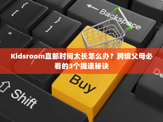 Kidsroom直邮时间太长怎么办？跨境父母必看的3个提速秘诀