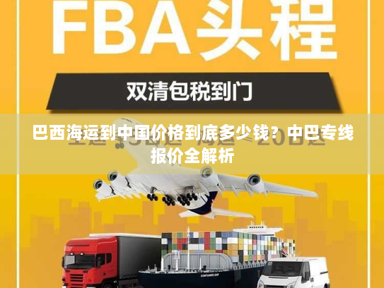 巴西海运到中国价格到底多少钱?中巴专线报价全解析 巴西海运到中国价格到底多少钱?中巴专线报价全解析