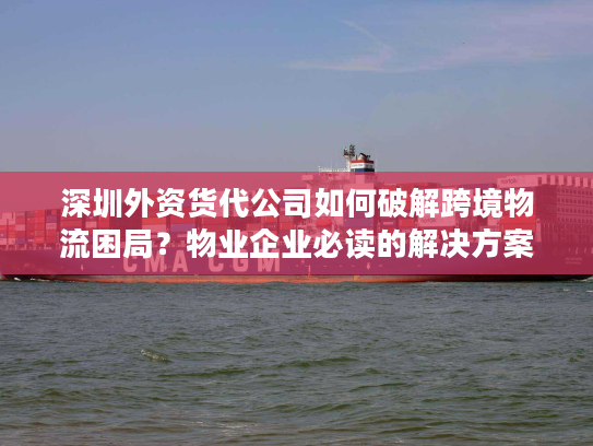 深圳外资货代公司如何破解跨境物流困局？物业企业必读的解决方案
