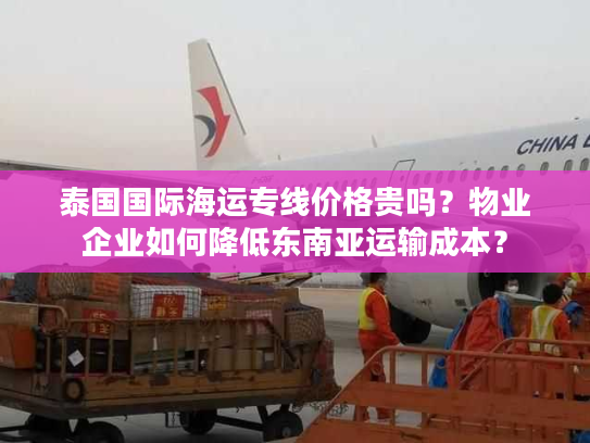 泰国国际海运专线价格贵吗？物业企业如何降低东南亚运输成本？