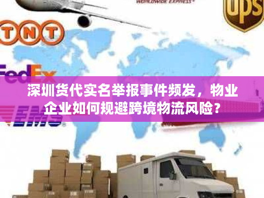 深圳货代实名举报事件频发，物业企业如何规避跨境物流风险？