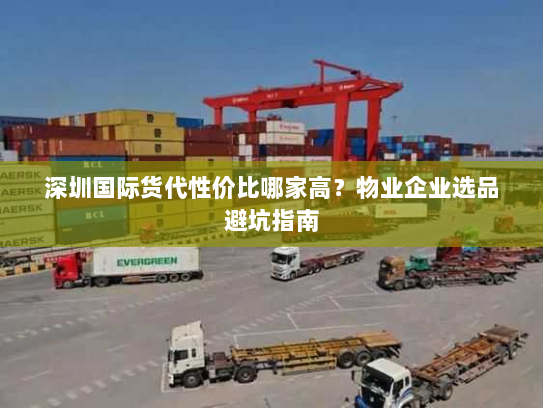 深圳国际货代性价比哪家高?物业企业选品避坑指南 深圳国际货代性价比哪家高?物业企业选品避坑指南