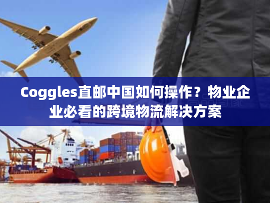 Coggles直邮中国如何操作？物业企业必看的跨境物流解决方案