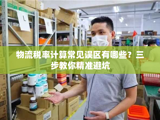 物流税率计算常见误区有哪些？三步教你精准避坑