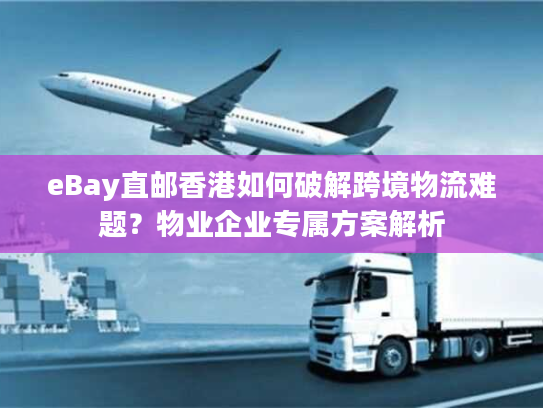 eBay直邮香港如何破解跨境物流难题？物业企业专属方案解析