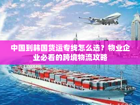 中国到韩国货运专线怎么选？物业企业必看的跨境物流攻略