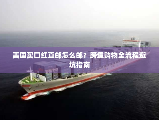 美国买口红直邮怎么邮？跨境购物全流程避坑指南