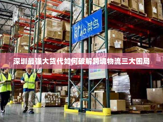 深圳最强大货代如何破解跨境物流三大困局