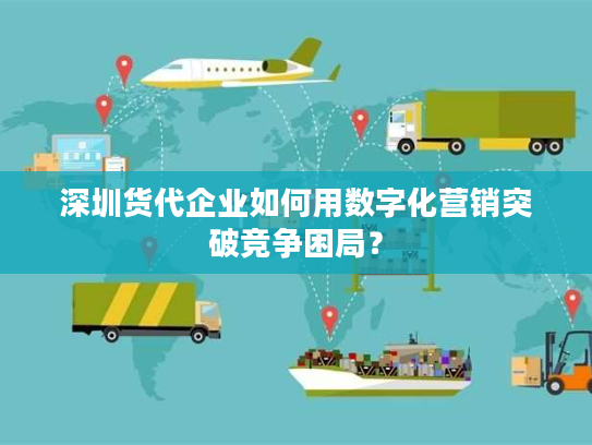深圳货代企业如何用数字化营销突破竞争困局？