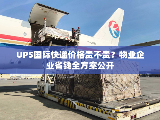 UPS国际快递价格贵不贵？物业企业省钱全方案公开