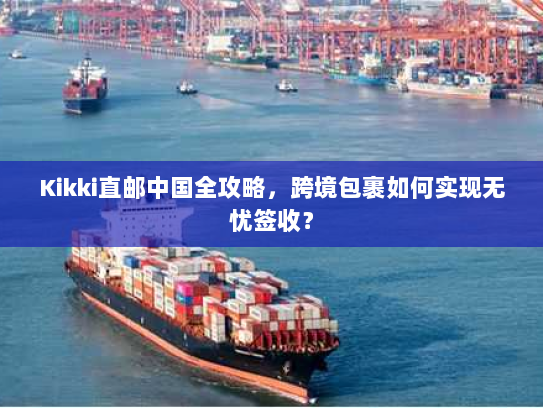 Kikki直邮中国全攻略，跨境包裹如何实现无忧签收？