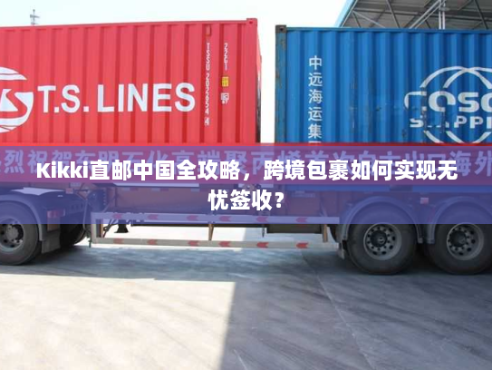 Kikki直邮中国全攻略，跨境包裹如何实现无忧签收？