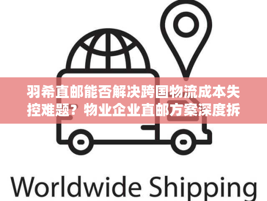 羽希直邮能否解决跨国物流成本失控难题？物业企业直邮方案深度拆解