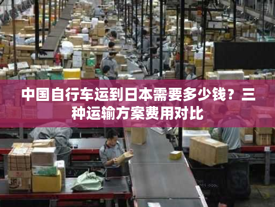 中国自行车运到日本需要多少钱？三种运输方案费用对比