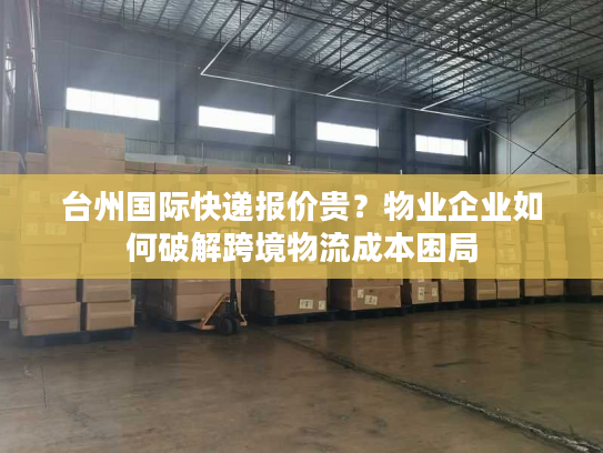 台州国际快递报价贵？物业企业如何破解跨境物流成本困局