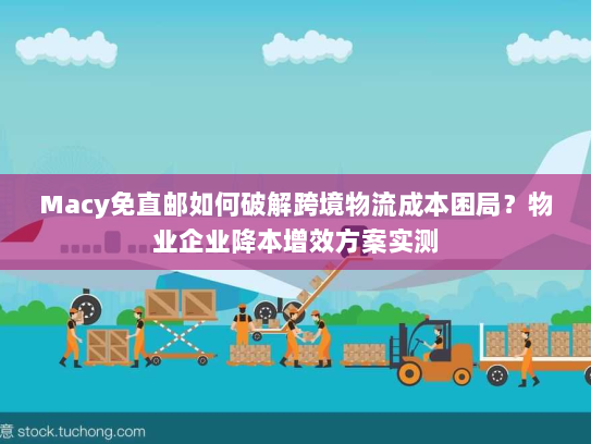 Macy免直邮如何破解跨境物流成本困局？物业企业降本增效方案实测