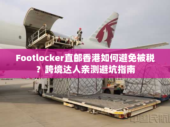 Footlocker直邮香港如何避免被税？跨境达人亲测避坑指南