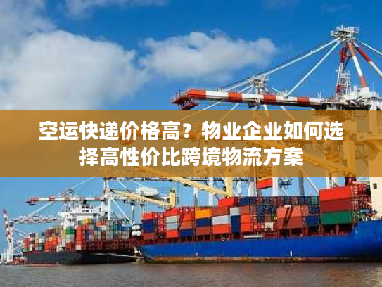 空运快递价格高？物业企业如何选择高性价比跨境物流方案