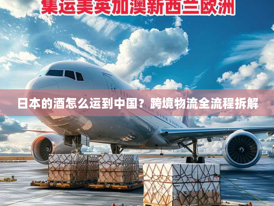 日本的酒怎么运到中国？跨境物流全流程拆解