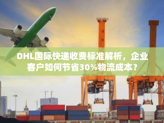 DHL国际快递收费标准解析，企业客户如何节省30%物流成本？