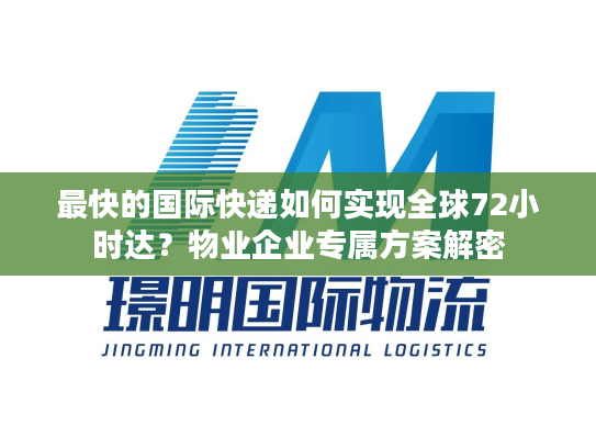 最快的国际快递如何实现全球72小时达？物业企业专属方案解密