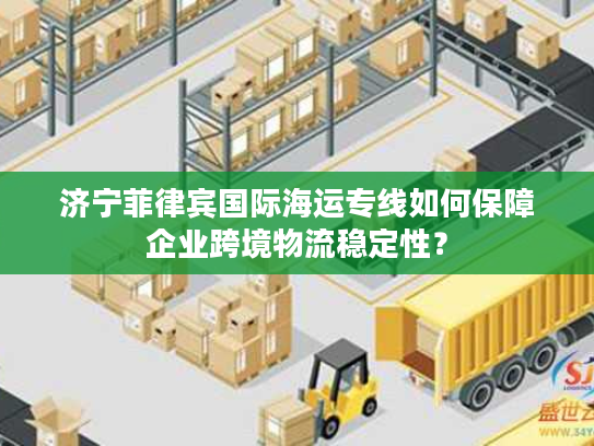 济宁菲律宾国际海运专线如何保障企业跨境物流稳定性？