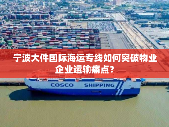宁波大件国际海运专线如何突破物业企业运输痛点？